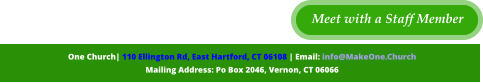 One Church| 110 Ellington Rd, East Hartford, CT 06108 | Email: info@MakeOne.Church  Mailing Address: Po Box 2046, Vernon, CT 06066  Meet with a Staff Member Meet with a Staff Member